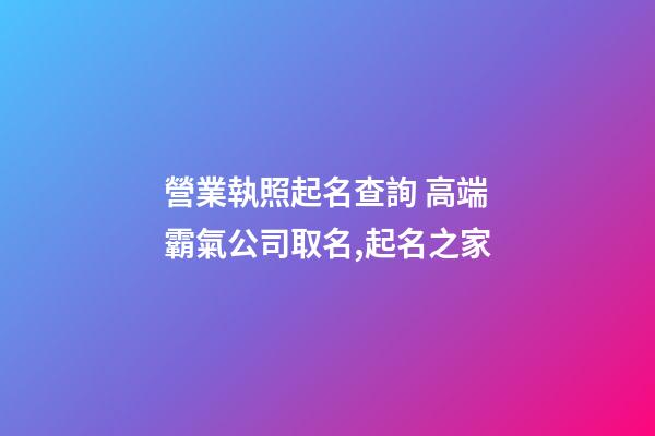 營業執照起名查詢 高端霸氣公司取名,起名之家-第1張-公司起名-玄機派